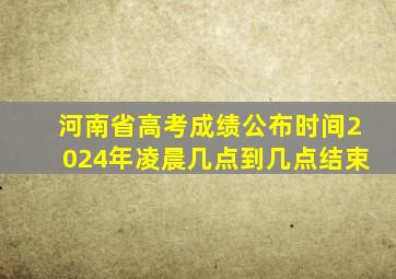 河南省高考成绩公布时间2024年凌晨几点到几点结束