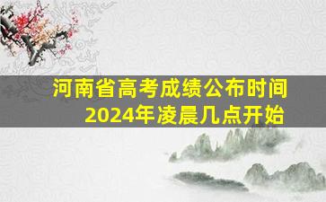 河南省高考成绩公布时间2024年凌晨几点开始