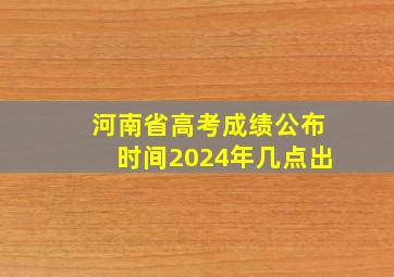 河南省高考成绩公布时间2024年几点出