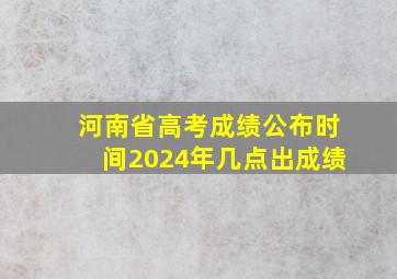 河南省高考成绩公布时间2024年几点出成绩