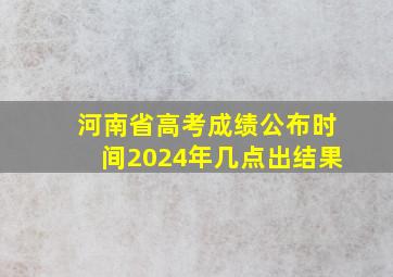 河南省高考成绩公布时间2024年几点出结果