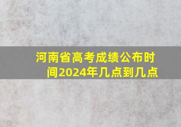 河南省高考成绩公布时间2024年几点到几点