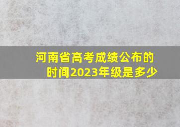 河南省高考成绩公布的时间2023年级是多少