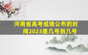 河南省高考成绩公布的时间2023是几号到几号