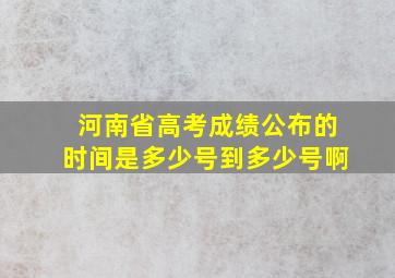 河南省高考成绩公布的时间是多少号到多少号啊