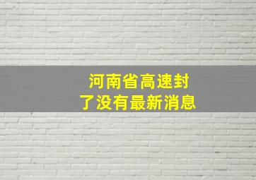 河南省高速封了没有最新消息