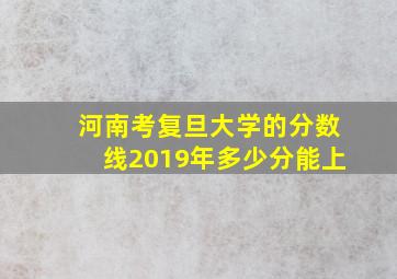 河南考复旦大学的分数线2019年多少分能上