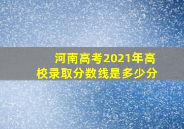 河南高考2021年高校录取分数线是多少分