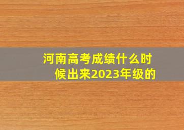 河南高考成绩什么时候出来2023年级的