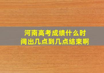 河南高考成绩什么时间出几点到几点结束啊