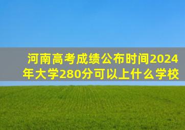 河南高考成绩公布时间2024年大学280分可以上什么学校