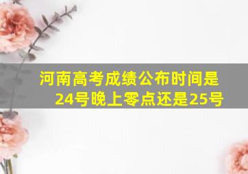 河南高考成绩公布时间是24号晚上零点还是25号