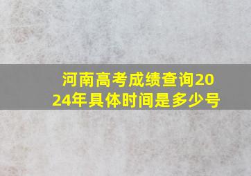 河南高考成绩查询2024年具体时间是多少号