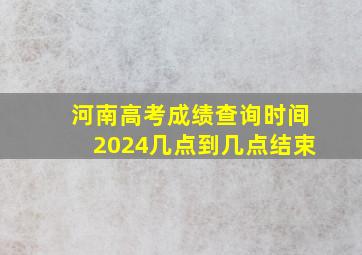 河南高考成绩查询时间2024几点到几点结束