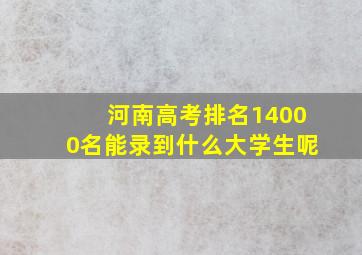 河南高考排名14000名能录到什么大学生呢