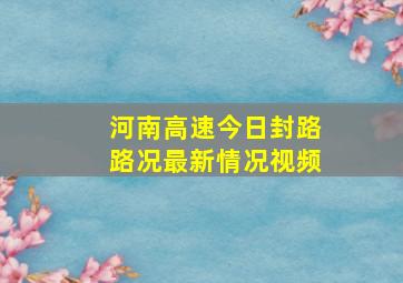 河南高速今日封路路况最新情况视频