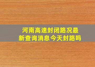 河南高速封闭路况最新查询消息今天封路吗