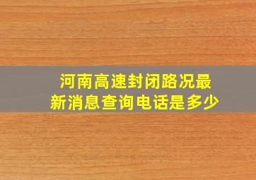 河南高速封闭路况最新消息查询电话是多少