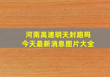 河南高速明天封路吗今天最新消息图片大全