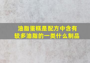 油脂蛋糕是配方中含有较多油脂的一类什么制品