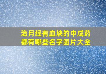 治月经有血块的中成药都有哪些名字图片大全