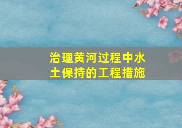 治理黄河过程中水土保持的工程措施