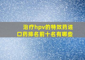 治疗hpv的特效药进口药排名前十名有哪些