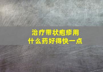 治疗带状疱疹用什么药好得快一点