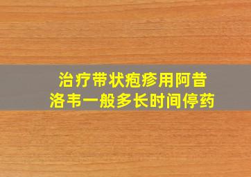 治疗带状疱疹用阿昔洛韦一般多长时间停药