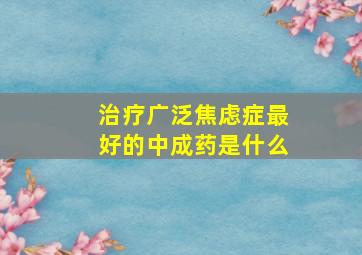 治疗广泛焦虑症最好的中成药是什么