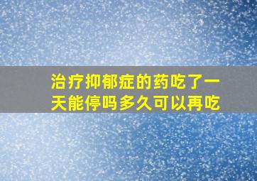 治疗抑郁症的药吃了一天能停吗多久可以再吃