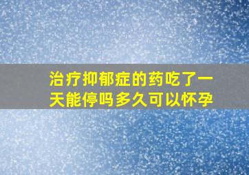 治疗抑郁症的药吃了一天能停吗多久可以怀孕