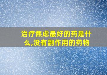 治疗焦虑最好的药是什么,没有副作用的药物