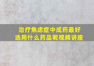 治疗焦虑症中成药最好选用什么药品呢视频讲座