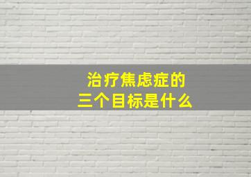 治疗焦虑症的三个目标是什么