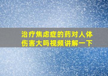 治疗焦虑症的药对人体伤害大吗视频讲解一下