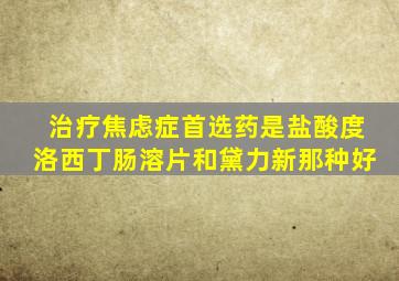 治疗焦虑症首选药是盐酸度洛西丁肠溶片和黛力新那种好