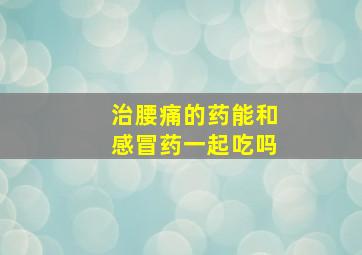 治腰痛的药能和感冒药一起吃吗