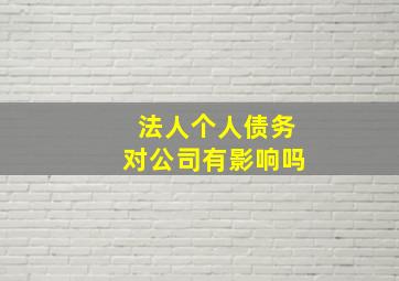 法人个人债务对公司有影响吗