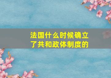 法国什么时候确立了共和政体制度的