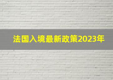 法国入境最新政策2023年