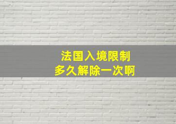 法国入境限制多久解除一次啊