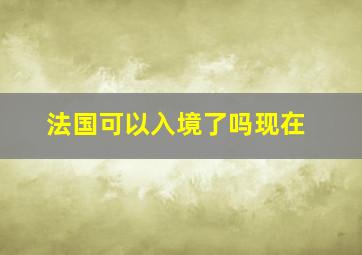 法国可以入境了吗现在