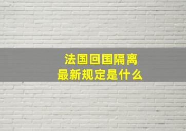 法国回国隔离最新规定是什么