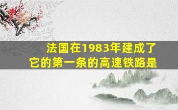 法国在1983年建成了它的第一条的高速铁路是