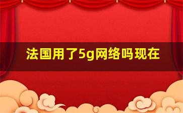 法国用了5g网络吗现在