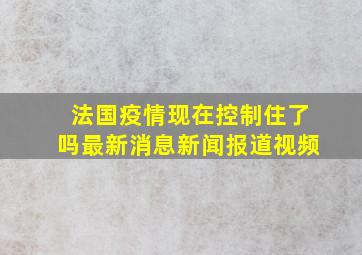 法国疫情现在控制住了吗最新消息新闻报道视频