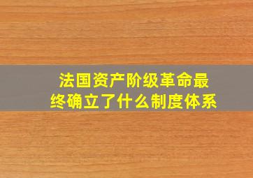 法国资产阶级革命最终确立了什么制度体系