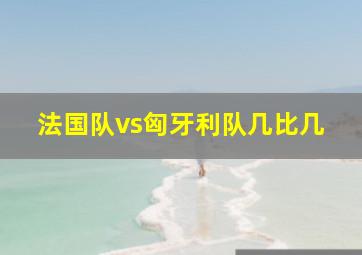 法国队vs匈牙利队几比几