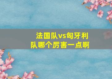 法国队vs匈牙利队哪个厉害一点啊